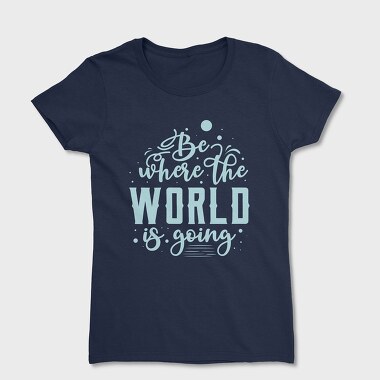 Be Where the World Is Going, Women's T-Shirt