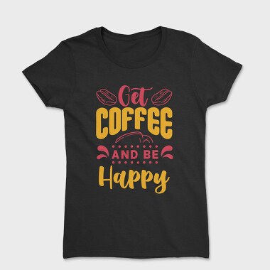 Get Coffee and Be Happy, Women's T-Shirt
