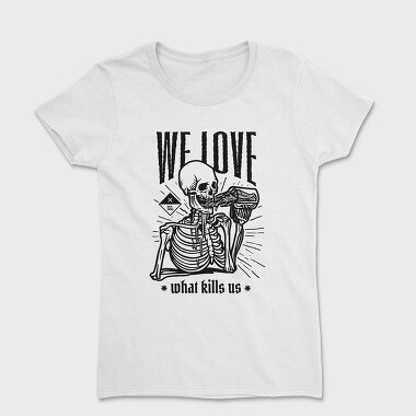 We Love What Kills Us, Women's T-Shirt